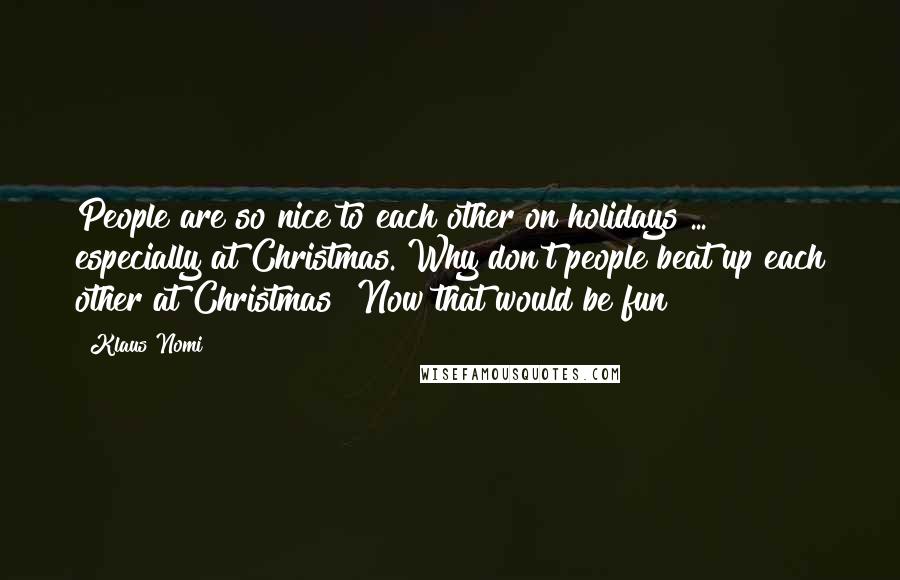 Klaus Nomi Quotes: People are so nice to each other on holidays ... especially at Christmas. Why don't people beat up each other at Christmas? Now that would be fun!