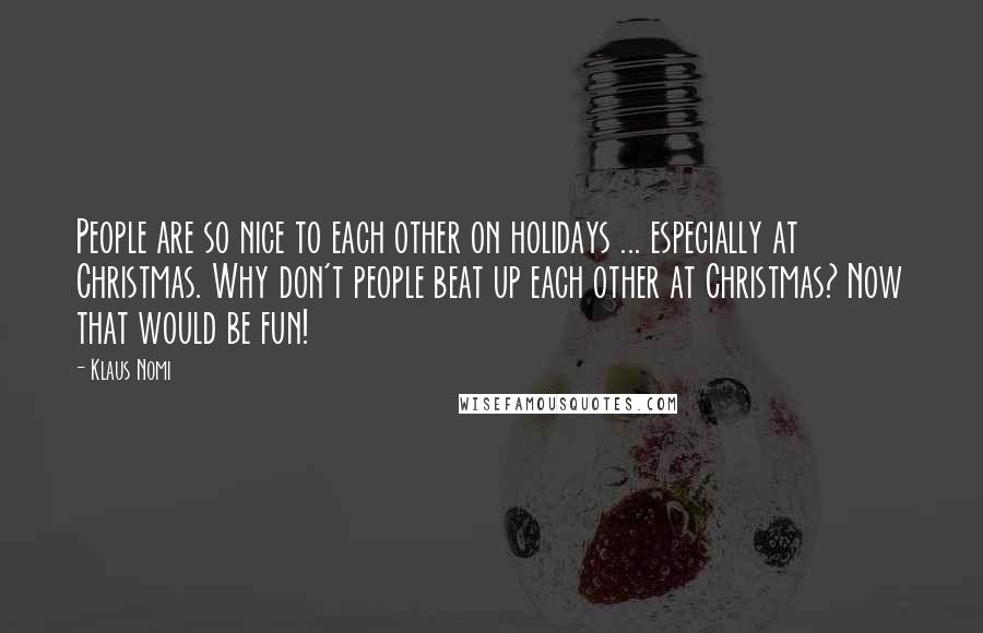Klaus Nomi Quotes: People are so nice to each other on holidays ... especially at Christmas. Why don't people beat up each other at Christmas? Now that would be fun!