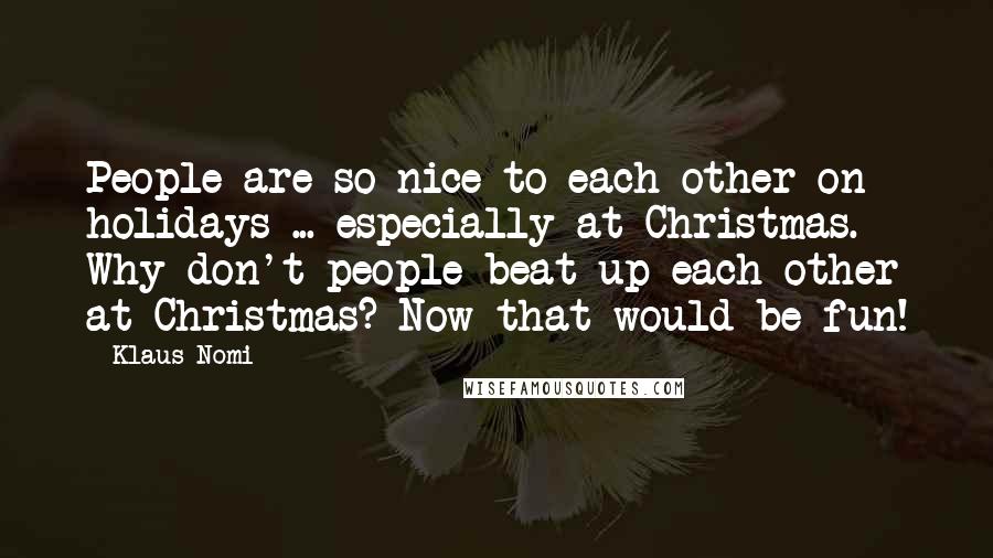 Klaus Nomi Quotes: People are so nice to each other on holidays ... especially at Christmas. Why don't people beat up each other at Christmas? Now that would be fun!