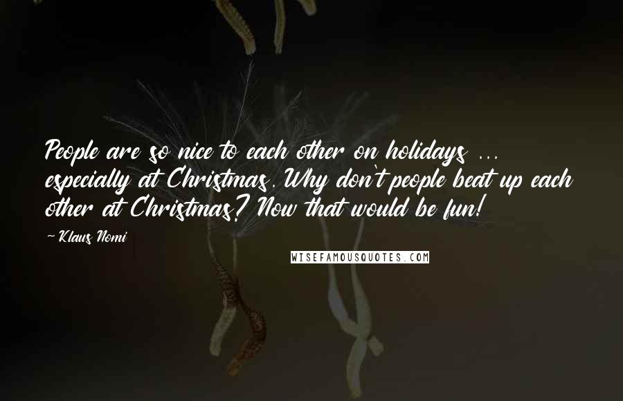 Klaus Nomi Quotes: People are so nice to each other on holidays ... especially at Christmas. Why don't people beat up each other at Christmas? Now that would be fun!