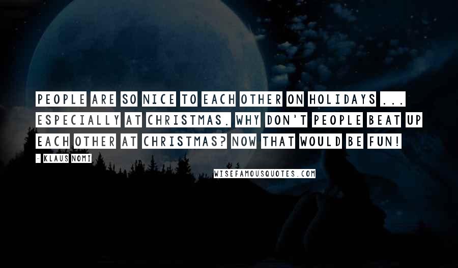 Klaus Nomi Quotes: People are so nice to each other on holidays ... especially at Christmas. Why don't people beat up each other at Christmas? Now that would be fun!