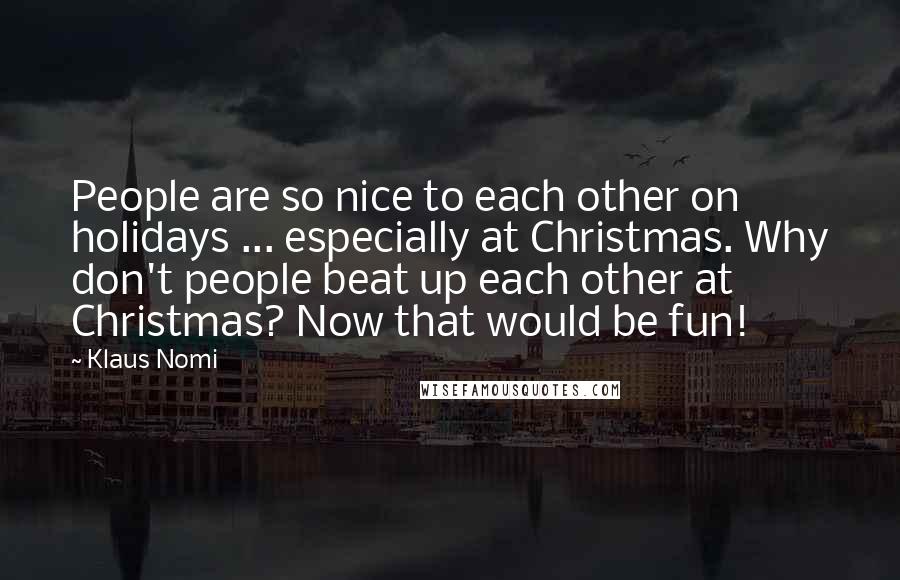 Klaus Nomi Quotes: People are so nice to each other on holidays ... especially at Christmas. Why don't people beat up each other at Christmas? Now that would be fun!