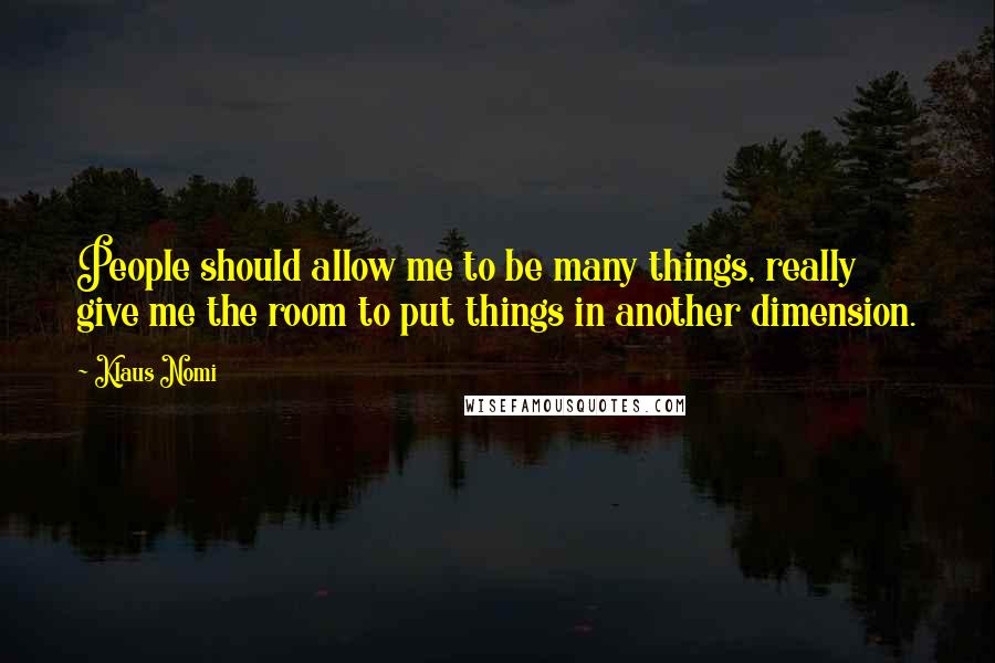 Klaus Nomi Quotes: People should allow me to be many things, really give me the room to put things in another dimension.