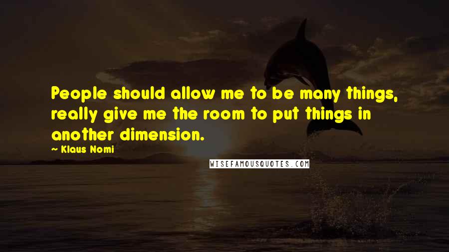 Klaus Nomi Quotes: People should allow me to be many things, really give me the room to put things in another dimension.