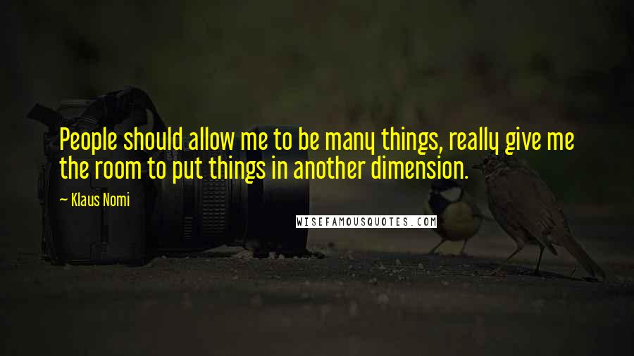 Klaus Nomi Quotes: People should allow me to be many things, really give me the room to put things in another dimension.