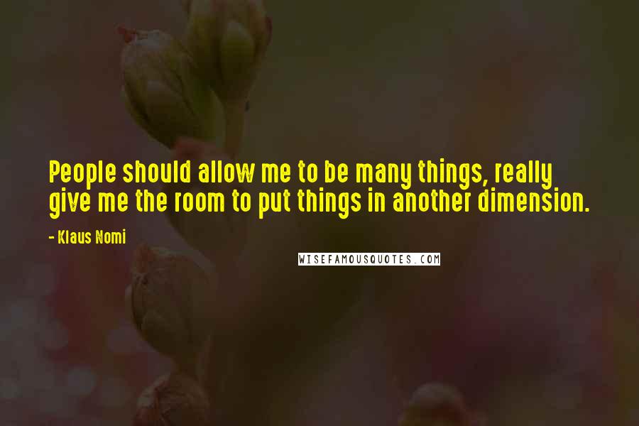 Klaus Nomi Quotes: People should allow me to be many things, really give me the room to put things in another dimension.
