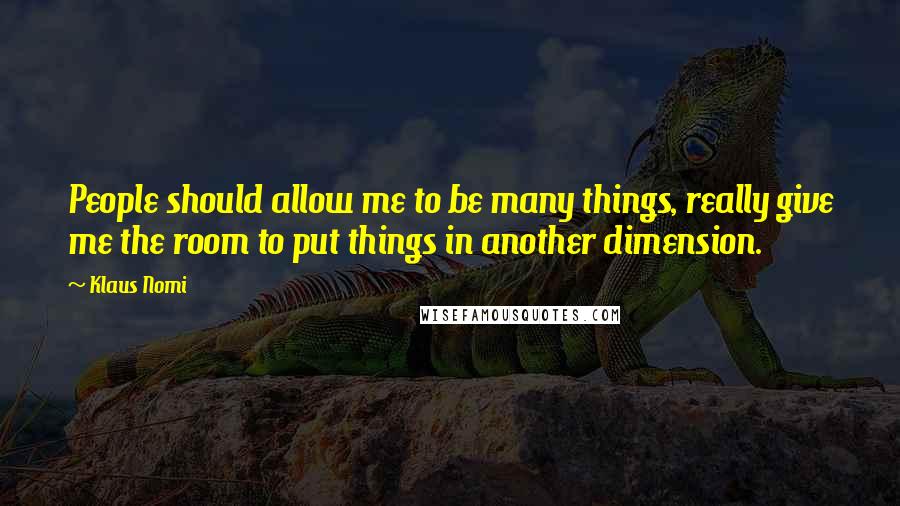 Klaus Nomi Quotes: People should allow me to be many things, really give me the room to put things in another dimension.