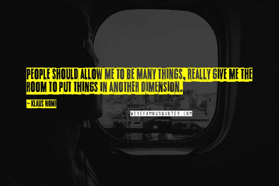 Klaus Nomi Quotes: People should allow me to be many things, really give me the room to put things in another dimension.