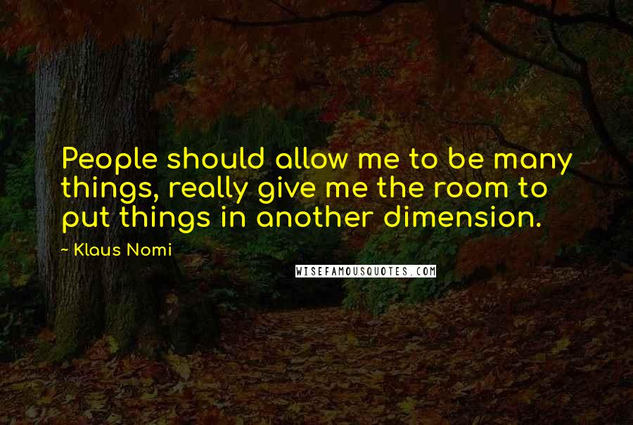 Klaus Nomi Quotes: People should allow me to be many things, really give me the room to put things in another dimension.