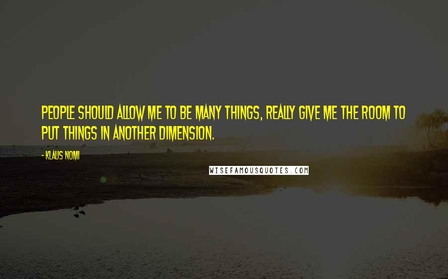 Klaus Nomi Quotes: People should allow me to be many things, really give me the room to put things in another dimension.
