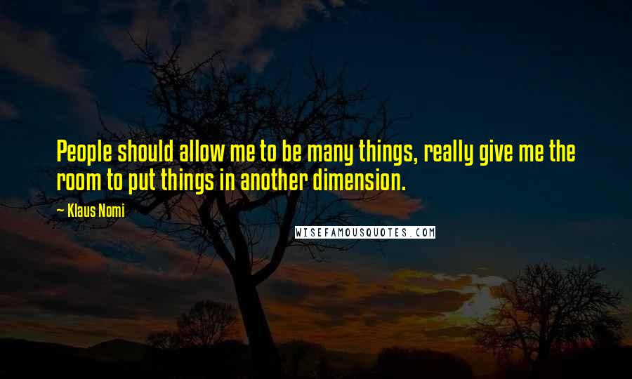 Klaus Nomi Quotes: People should allow me to be many things, really give me the room to put things in another dimension.