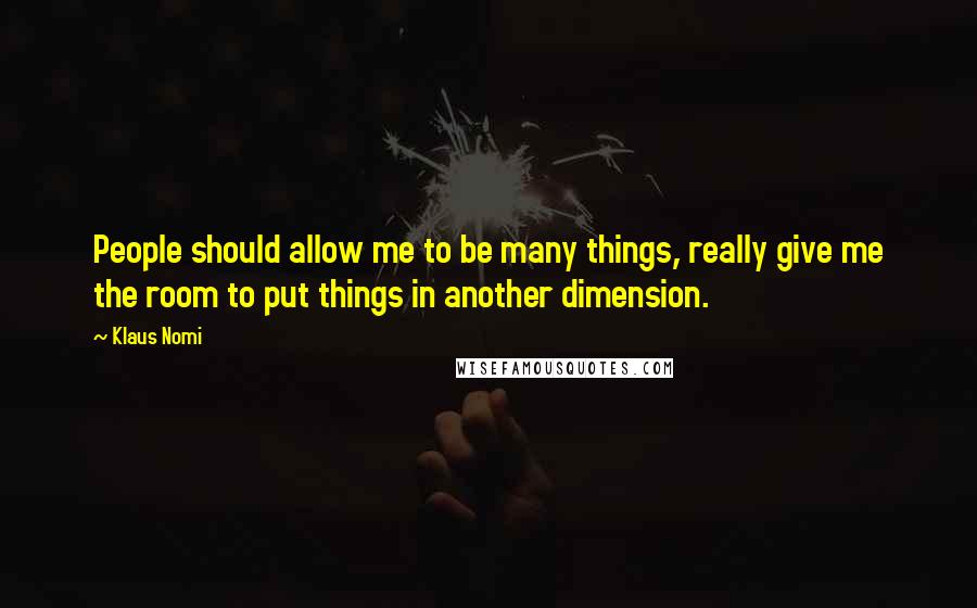 Klaus Nomi Quotes: People should allow me to be many things, really give me the room to put things in another dimension.