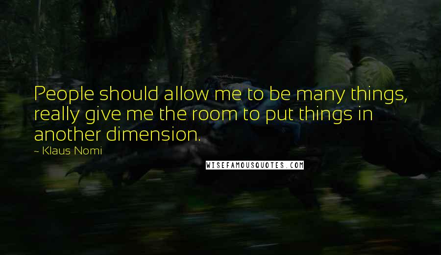 Klaus Nomi Quotes: People should allow me to be many things, really give me the room to put things in another dimension.