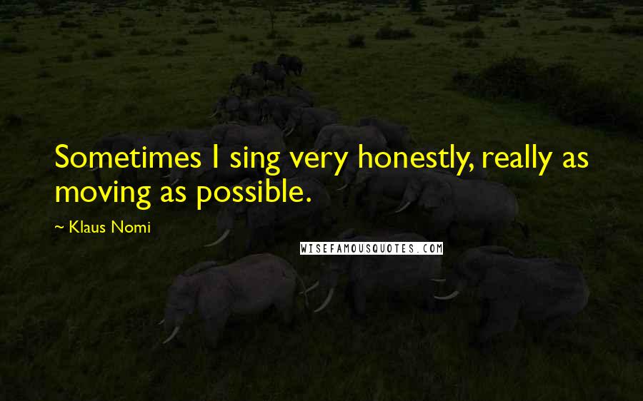 Klaus Nomi Quotes: Sometimes I sing very honestly, really as moving as possible.