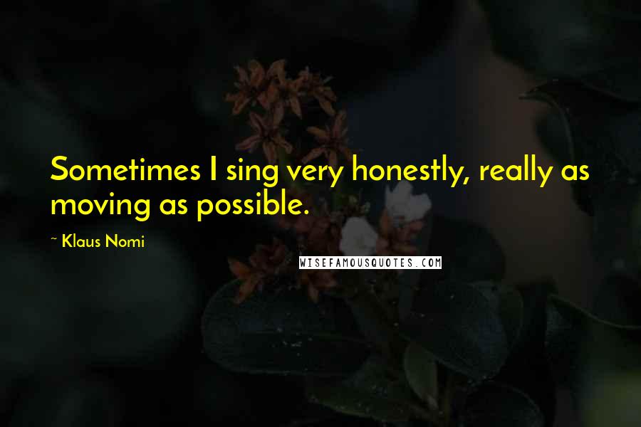 Klaus Nomi Quotes: Sometimes I sing very honestly, really as moving as possible.