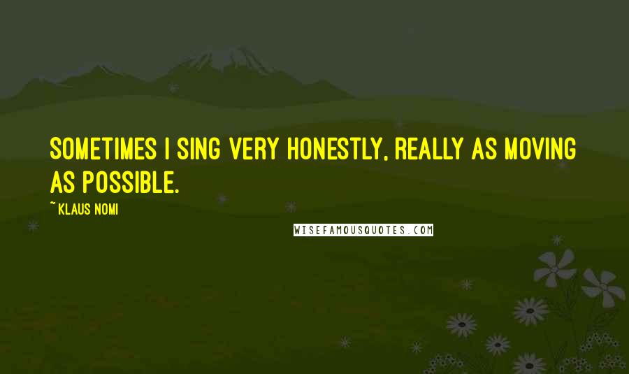Klaus Nomi Quotes: Sometimes I sing very honestly, really as moving as possible.