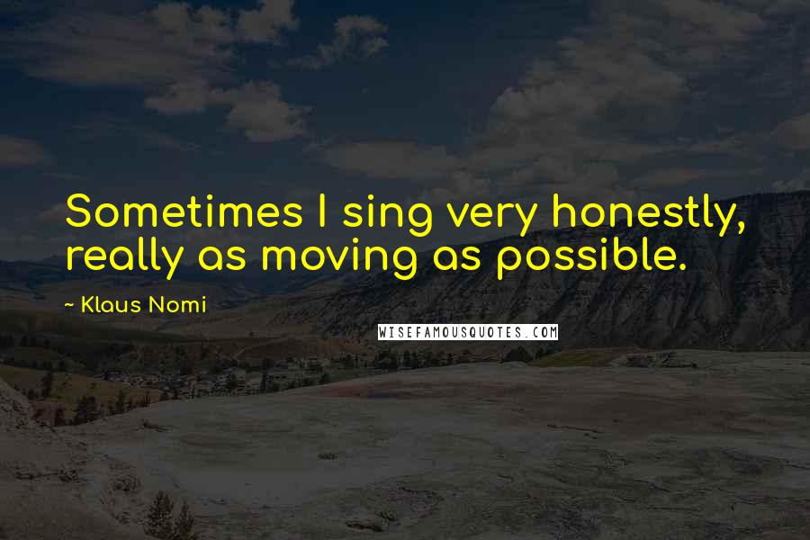 Klaus Nomi Quotes: Sometimes I sing very honestly, really as moving as possible.