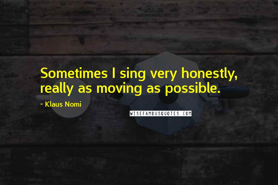 Klaus Nomi Quotes: Sometimes I sing very honestly, really as moving as possible.