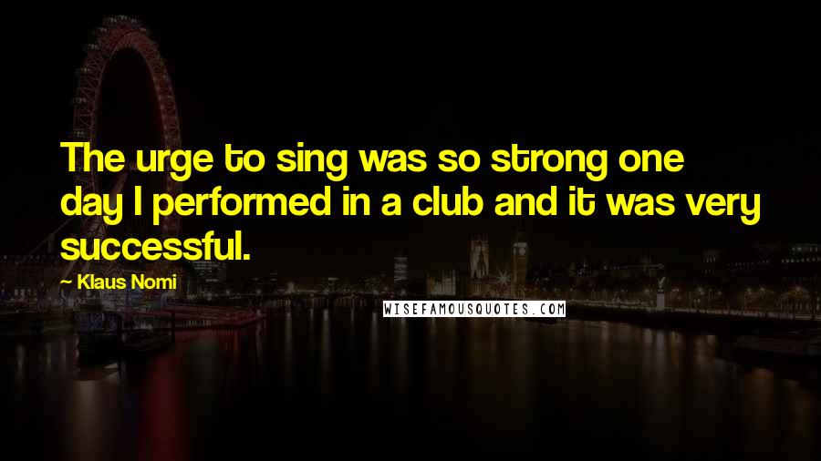 Klaus Nomi Quotes: The urge to sing was so strong one day I performed in a club and it was very successful.