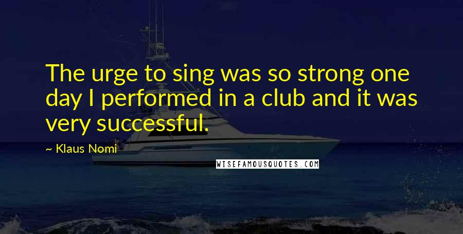 Klaus Nomi Quotes: The urge to sing was so strong one day I performed in a club and it was very successful.