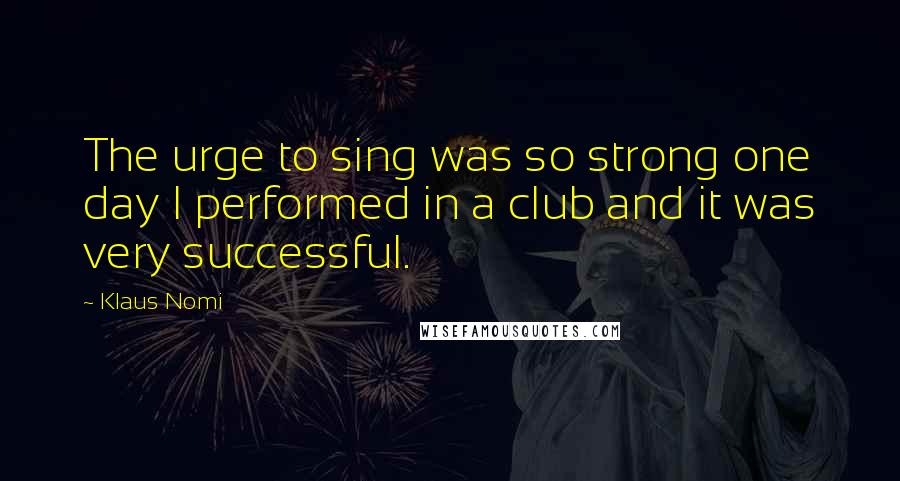 Klaus Nomi Quotes: The urge to sing was so strong one day I performed in a club and it was very successful.