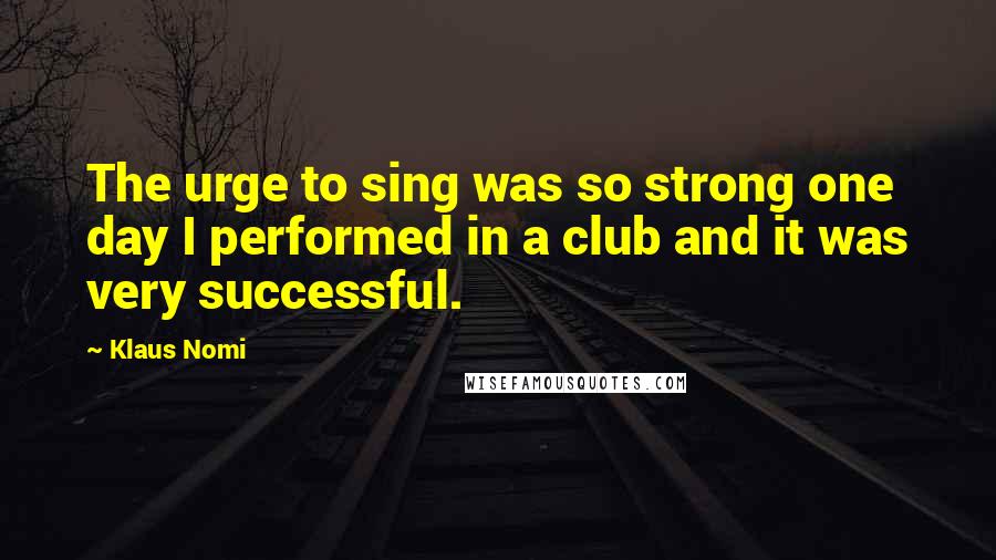 Klaus Nomi Quotes: The urge to sing was so strong one day I performed in a club and it was very successful.