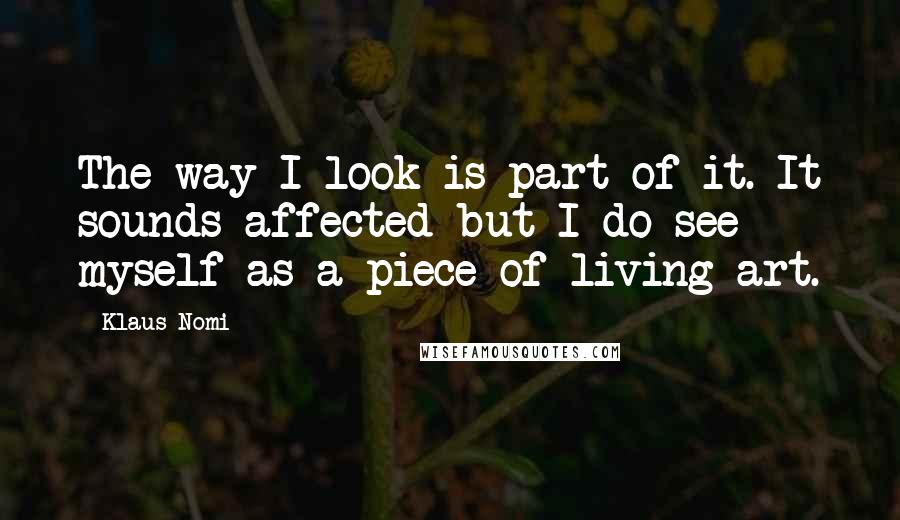 Klaus Nomi Quotes: The way I look is part of it. It sounds affected but I do see myself as a piece of living art.