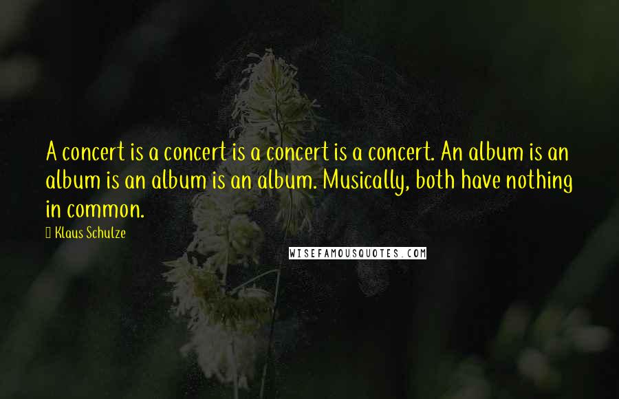 Klaus Schulze Quotes: A concert is a concert is a concert is a concert. An album is an album is an album is an album. Musically, both have nothing in common.