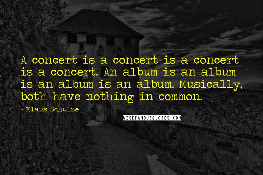 Klaus Schulze Quotes: A concert is a concert is a concert is a concert. An album is an album is an album is an album. Musically, both have nothing in common.