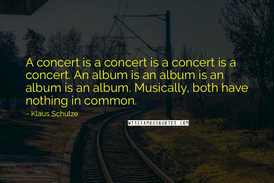 Klaus Schulze Quotes: A concert is a concert is a concert is a concert. An album is an album is an album is an album. Musically, both have nothing in common.