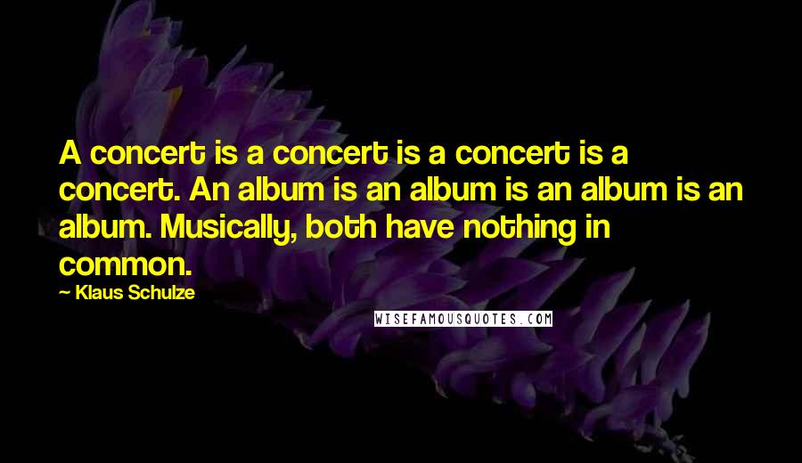 Klaus Schulze Quotes: A concert is a concert is a concert is a concert. An album is an album is an album is an album. Musically, both have nothing in common.