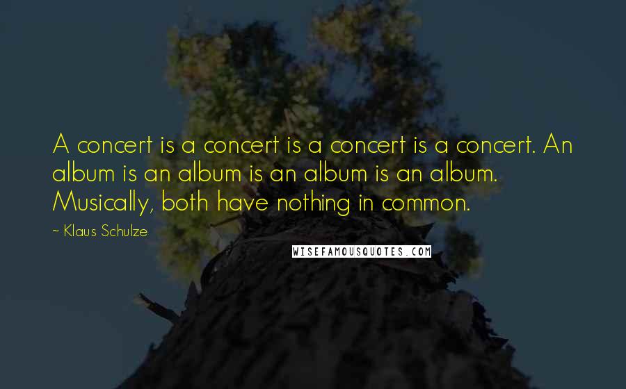 Klaus Schulze Quotes: A concert is a concert is a concert is a concert. An album is an album is an album is an album. Musically, both have nothing in common.