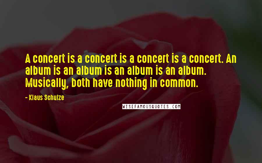 Klaus Schulze Quotes: A concert is a concert is a concert is a concert. An album is an album is an album is an album. Musically, both have nothing in common.