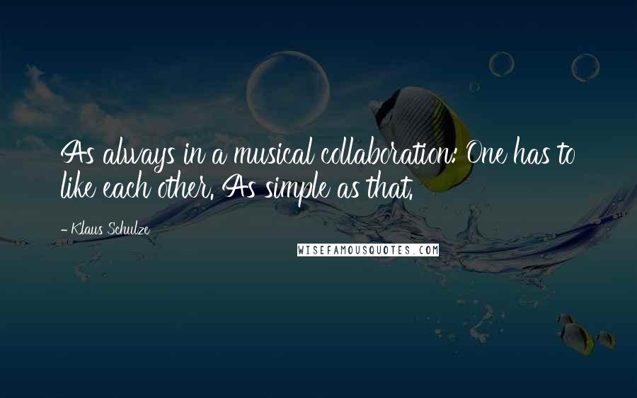 Klaus Schulze Quotes: As always in a musical collaboration: One has to like each other. As simple as that.
