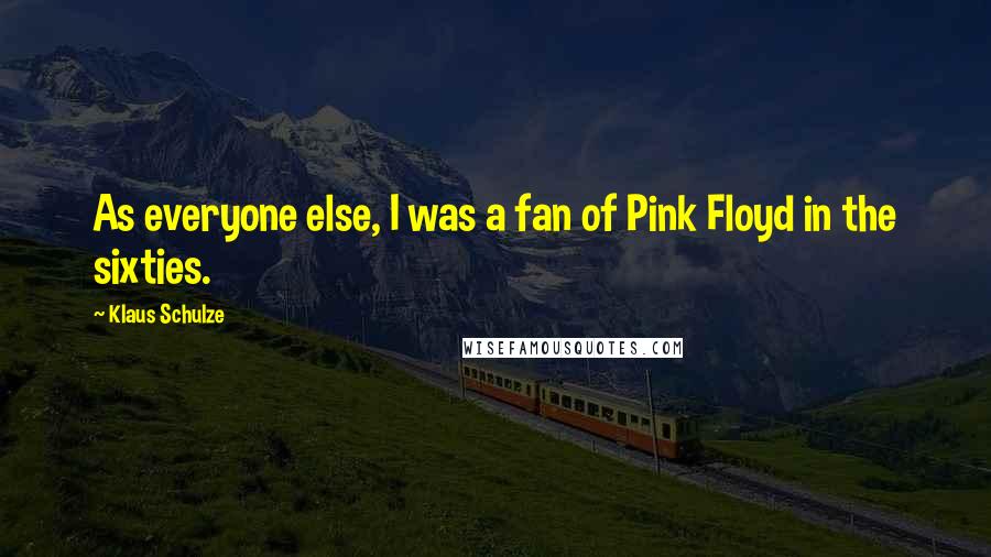 Klaus Schulze Quotes: As everyone else, I was a fan of Pink Floyd in the sixties.