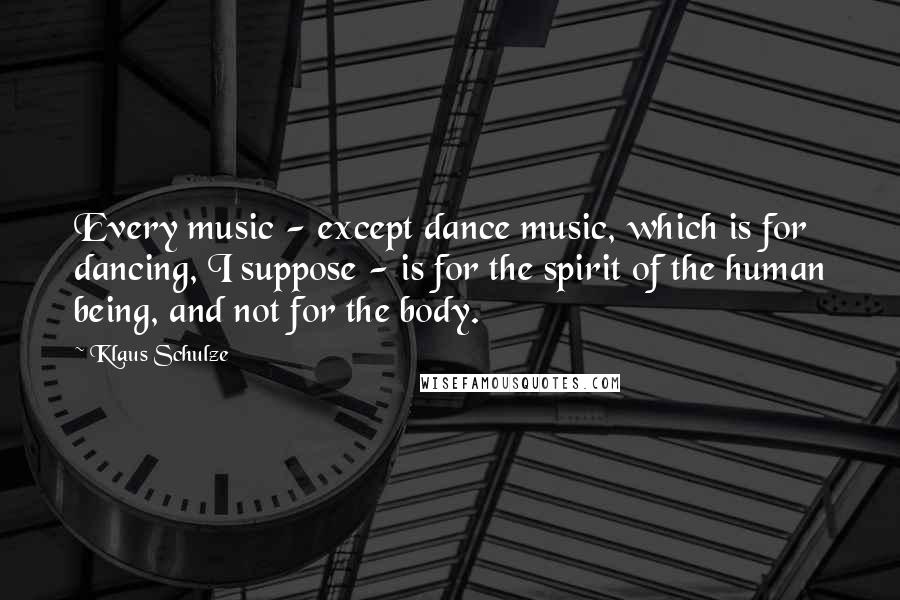 Klaus Schulze Quotes: Every music - except dance music, which is for dancing, I suppose - is for the spirit of the human being, and not for the body.