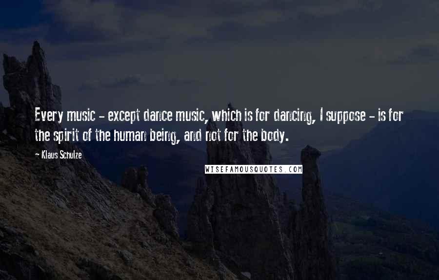 Klaus Schulze Quotes: Every music - except dance music, which is for dancing, I suppose - is for the spirit of the human being, and not for the body.