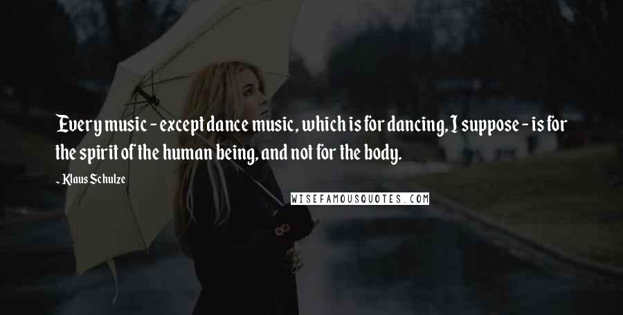 Klaus Schulze Quotes: Every music - except dance music, which is for dancing, I suppose - is for the spirit of the human being, and not for the body.