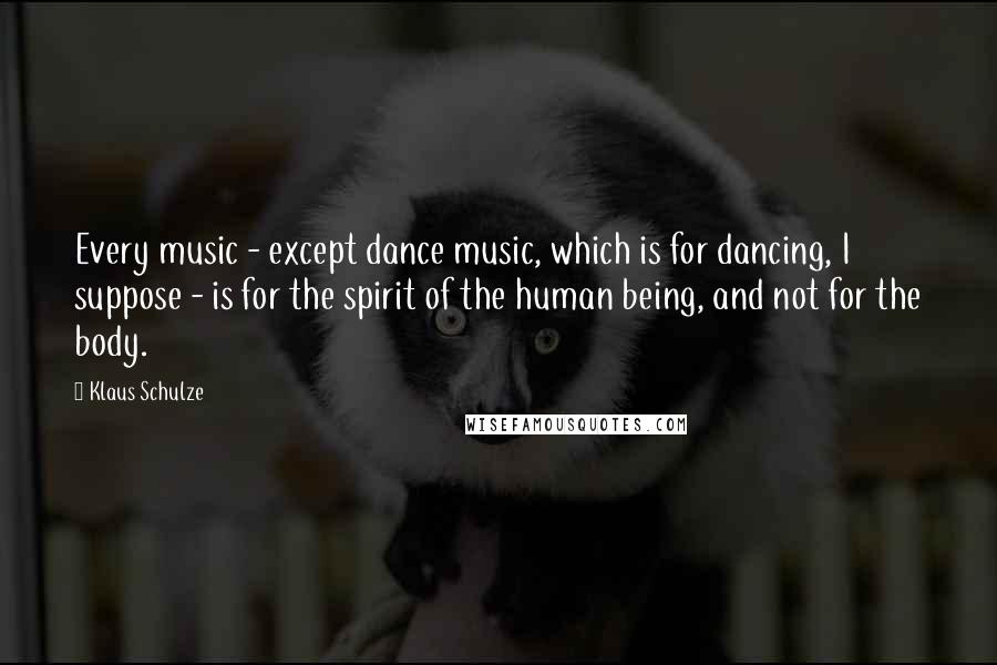 Klaus Schulze Quotes: Every music - except dance music, which is for dancing, I suppose - is for the spirit of the human being, and not for the body.