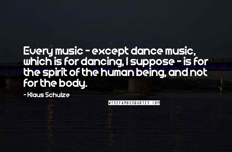 Klaus Schulze Quotes: Every music - except dance music, which is for dancing, I suppose - is for the spirit of the human being, and not for the body.