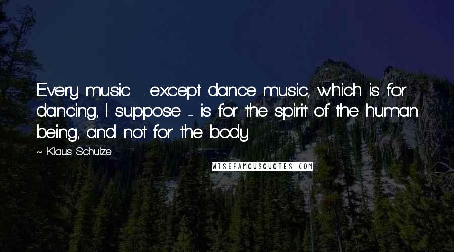 Klaus Schulze Quotes: Every music - except dance music, which is for dancing, I suppose - is for the spirit of the human being, and not for the body.