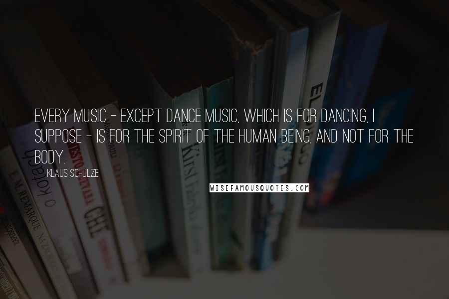 Klaus Schulze Quotes: Every music - except dance music, which is for dancing, I suppose - is for the spirit of the human being, and not for the body.