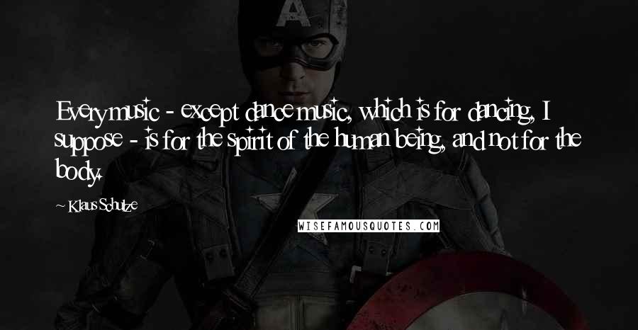 Klaus Schulze Quotes: Every music - except dance music, which is for dancing, I suppose - is for the spirit of the human being, and not for the body.