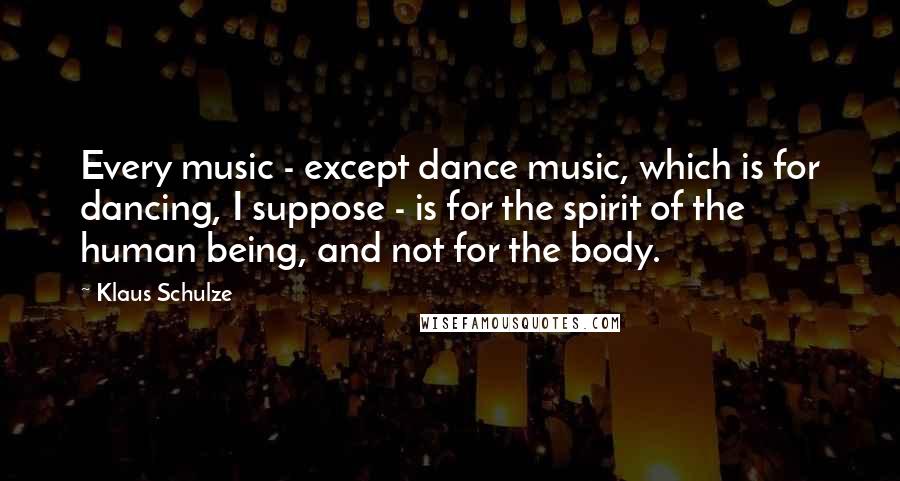 Klaus Schulze Quotes: Every music - except dance music, which is for dancing, I suppose - is for the spirit of the human being, and not for the body.