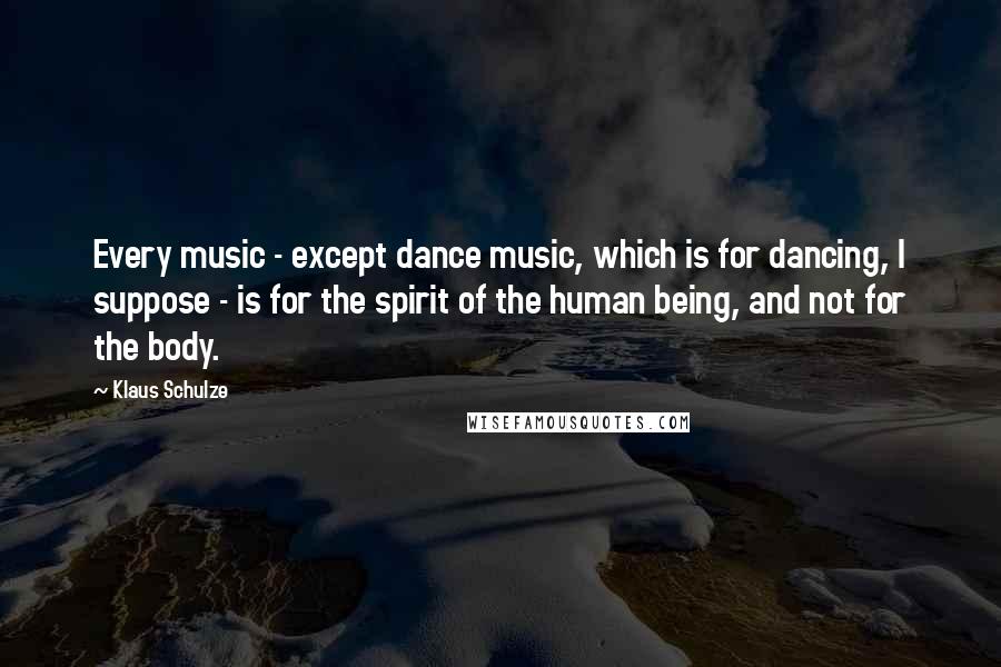 Klaus Schulze Quotes: Every music - except dance music, which is for dancing, I suppose - is for the spirit of the human being, and not for the body.