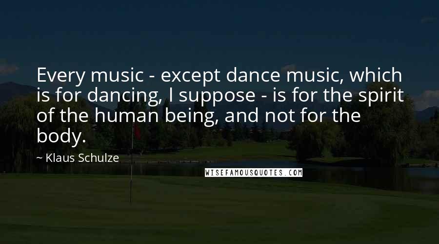 Klaus Schulze Quotes: Every music - except dance music, which is for dancing, I suppose - is for the spirit of the human being, and not for the body.