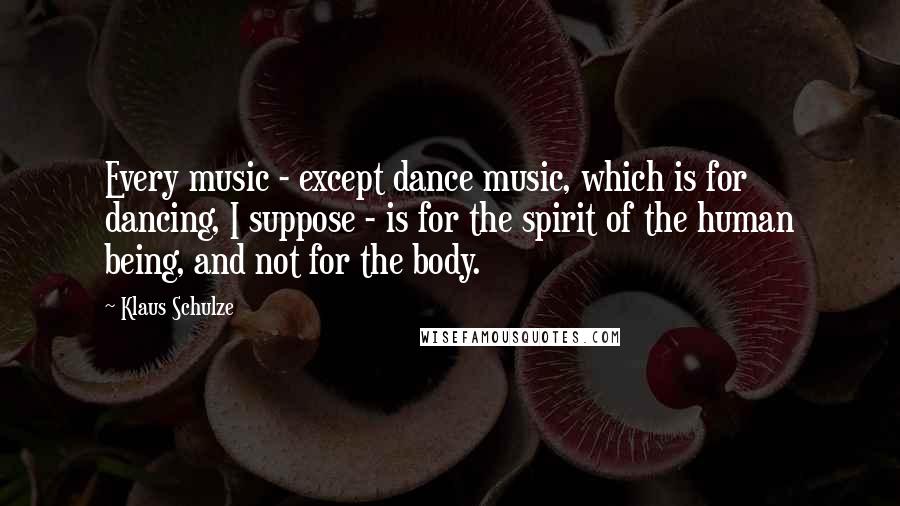 Klaus Schulze Quotes: Every music - except dance music, which is for dancing, I suppose - is for the spirit of the human being, and not for the body.