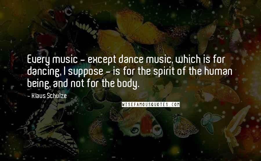 Klaus Schulze Quotes: Every music - except dance music, which is for dancing, I suppose - is for the spirit of the human being, and not for the body.