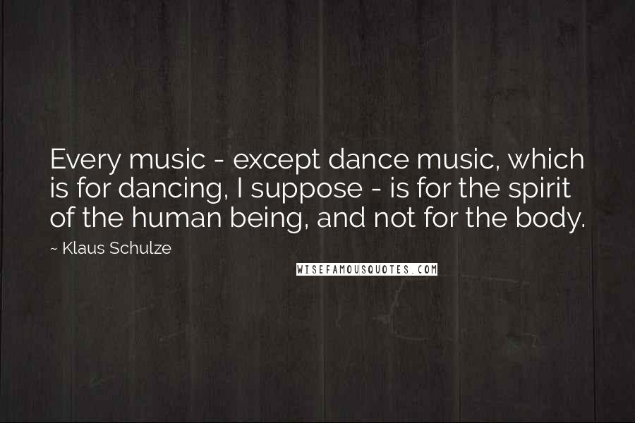 Klaus Schulze Quotes: Every music - except dance music, which is for dancing, I suppose - is for the spirit of the human being, and not for the body.