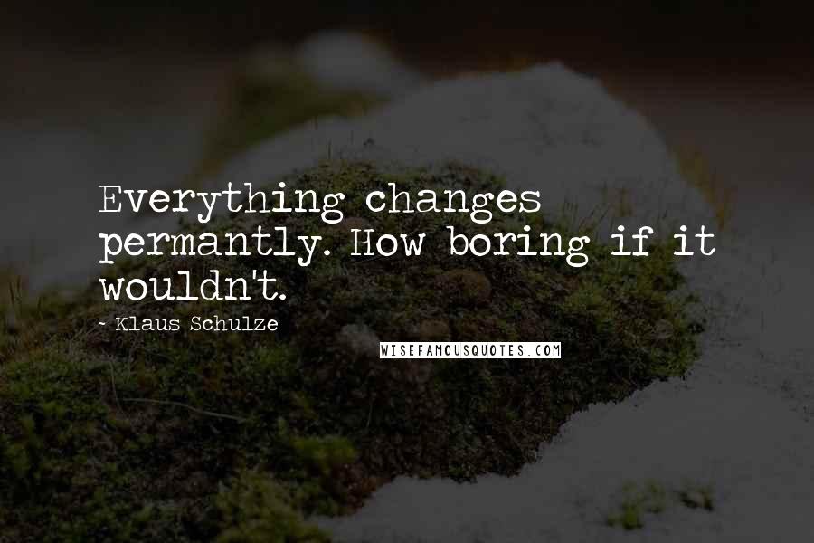 Klaus Schulze Quotes: Everything changes permantly. How boring if it wouldn't.